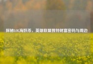 探秘LOL海妖币，英雄联盟独特财富密码与周边