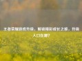 王者荣耀游戏升级，解锁精彩成长之旅，升级入口在哪？