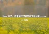 Steam 圈子，数字游戏世界的社交新领地——Steam 论坛