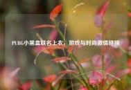 PUBG小黑盒联名上衣，游戏与时尚***碰撞