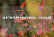 王者荣耀满场英雄奏响荣耀战歌，其价格几何？