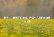探寻CSGO正版手游链接，开启中文联机热血竞技之旅