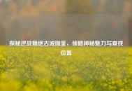 探秘逆战精绝古城图鉴，领略神秘魅力与查找位置