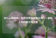 评Steam情报局，游戏世界新情报尖兵——虚拟人物的魅力与价值