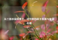 从三国杀窥探曹丕，诗句里的帝王权谋与复杂心境