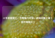 CF手游黑骑士，外观魅力尽显，战场闪耀之星（附外观图片）