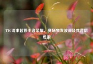 TTG请求暂停王者荣耀，赛场突发波澜及其背后思索