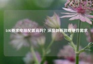 LOL要求电脑配置高吗？深度剖析游戏硬件需求