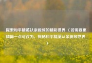 探索和平精英认亲视频的精彩世界 （若需要更精简一点可改为，探秘和平精英认亲视频世界 ）