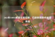 2022年COD16画面设置指南，打造极致游戏视觉体验