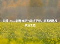 战神4 Steam卸载难题与无法下载，玩家困扰及解决之道