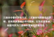 三国杀中曹的获取 ***   （这里你写的曹指代不明，若有具体准确名称可替换，比如若是曹操，标题可改为三国杀中曹操的获取 ***   ）