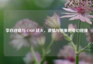 李白诗意与 CSGO 战火，***与想象的奇幻碰撞