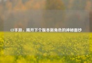 CF手游，揭开下个版本新角色的神秘面纱