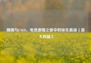 娜娜与CSGO，电竞***之旅中的快乐真谛（意大利篇）