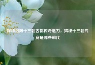 探秘洛阳十三朝古都传奇魅力，揭秘十三朝究竟是哪些朝代