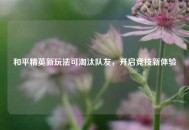 和平精英新玩法可淘汰队友，开启竞技新体验