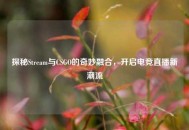 探秘Stream与CSGO的奇妙融合，开启电竞直播新潮流