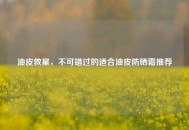 油皮救星，不可错过的适合油皮防晒霜推荐