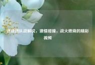 逆战团队战解说，***碰撞，战火燃烧的精彩视频