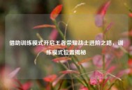 借助训练模式开启王者荣耀战士进阶之路，训练模式位置揭秘
