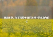 重温旧影，和平精英老玩家视频中的热血与回忆