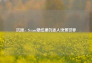 沉浸，Steam壁纸里的迷人夜景世界
