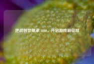 逆战创世继承 1810，开启游戏新征程