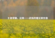 王者荣耀，法师——战场的魔法掌控者