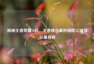 探秘王者荣耀70区，王者峡谷里的别样江湖与区服名称