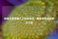 探秘王者荣耀人工投诉 *** ，解锁游戏难题解决之道