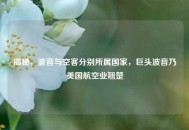 揭秘，波音与空客分别所属国家，巨头波音乃美国航空业翘楚