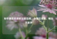 和平精英低端机设置指南，含键位设置，畅玩不是梦