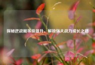 探秘逆战鲲等级提升，解锁强大战力成长之路