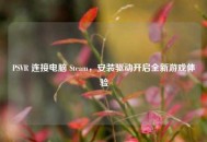 PSVR 连接电脑 Steam，安装驱动开启全新游戏体验