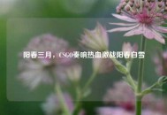 阳春三月，CSGO奏响热血激战阳春白雪
