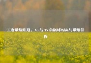 王者荣耀世冠，AG 与 TS 的巅峰对决与荣耀征程