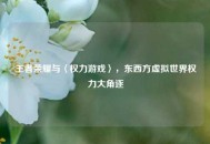 王者荣耀与〈权力游戏〉，东西方虚拟世界权力大角逐