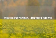 微博水印关闭 *** 揭秘，教你如何关水印发图