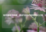 和平精英龙狮城，激战与欢乐交织的奇幻之所