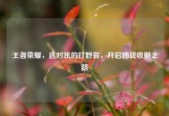 王者荣耀，选对凯的打野装，开启团战收割之路