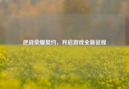 逆战荣耀契约，开启游戏全新征程