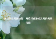 逆战创世无限技能，开启打破游戏次元的无限可能