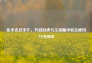 快手逆战手环，开启游戏与生活新体验及使用 *** 揭秘