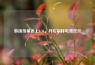 韩国明星遇上LOL，开启别样电竞狂欢