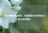 王者荣耀绝悟选阵容，开启智能对决的制胜之道与选法揭秘