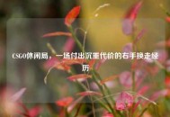 CSGO休闲局，一场付出沉重代价的右手换走经历