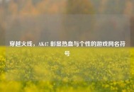 穿越火线，AK47 彰显热血与个性的游戏网名符号