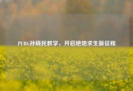 PUBG孙晓民教学，开启绝地求生新征程