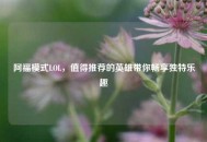 阿福模式LOL，值得推荐的英雄带你畅享独特乐趣